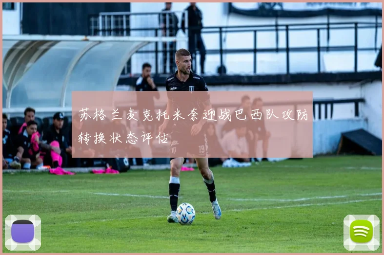 苏格兰麦克托米奈迎战巴西队攻防转换状态评估