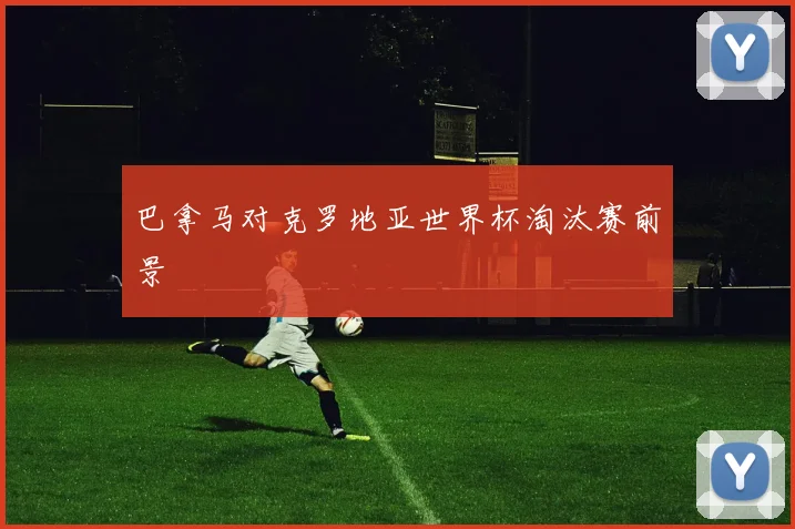 巴拿马对克罗地亚世界杯淘汰赛前景