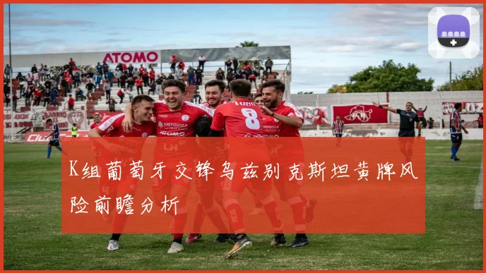 K组葡萄牙交锋乌兹别克斯坦黄牌风险前瞻分析