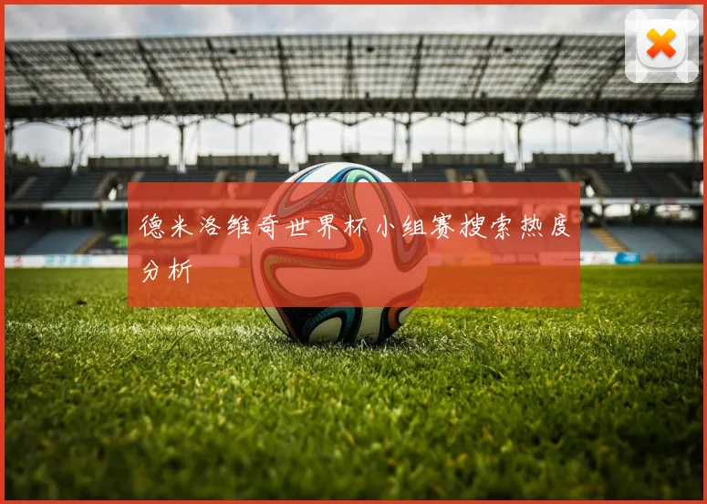 德米洛维奇世界杯小组赛搜索热度分析