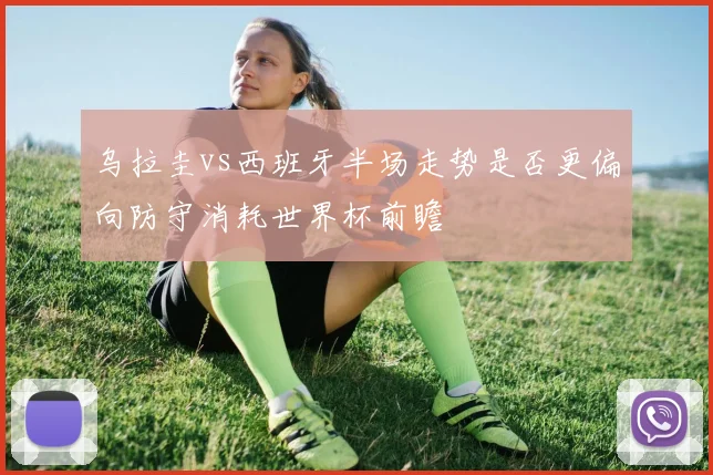乌拉圭vs西班牙半场走势是否更偏向防守消耗世界杯前瞻