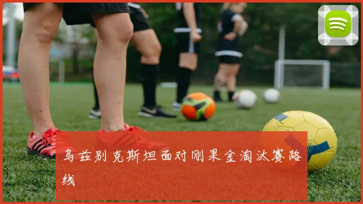 乌兹别克斯坦面对刚果金淘汰赛路线