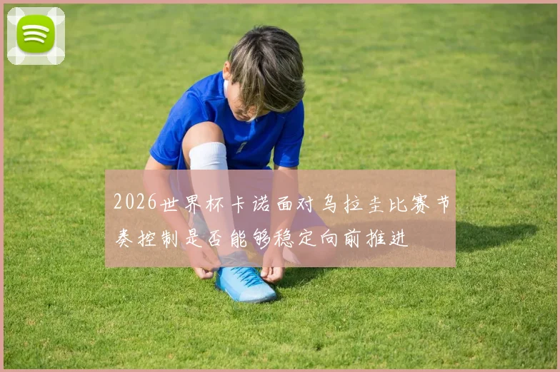 2026世界杯卡诺面对乌拉圭比赛节奏控制是否能够稳定向前推进