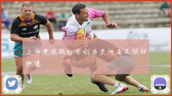 上海申花双红会创历史河南足协杯燃爆