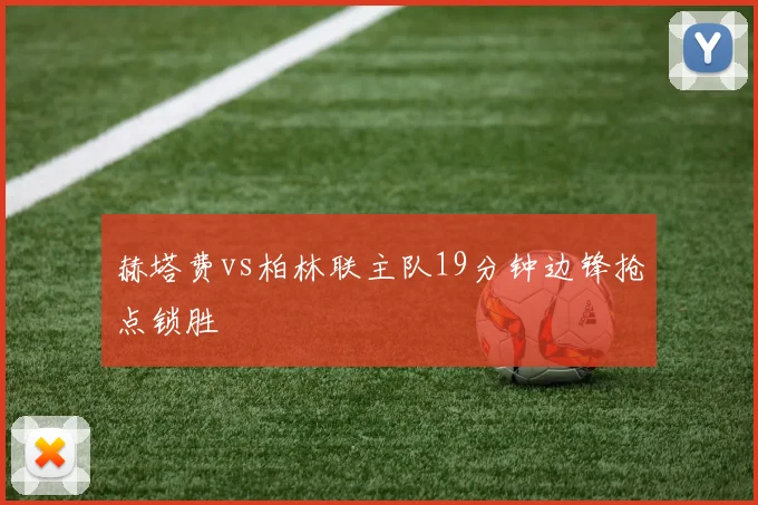 赫塔费vs柏林联主队19分钟边锋抢点锁胜