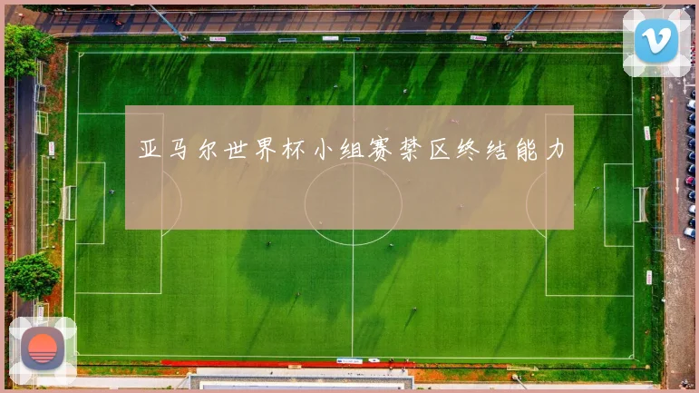 亚马尔世界杯小组赛禁区终结能力