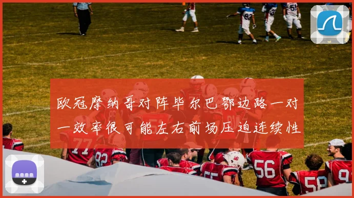 欧冠摩纳哥对阵毕尔巴鄂边路一对一效率很可能左右前场压迫连续性