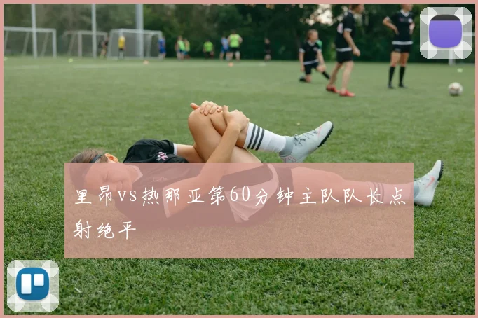 里昂vs热那亚第60分钟主队队长点射绝平