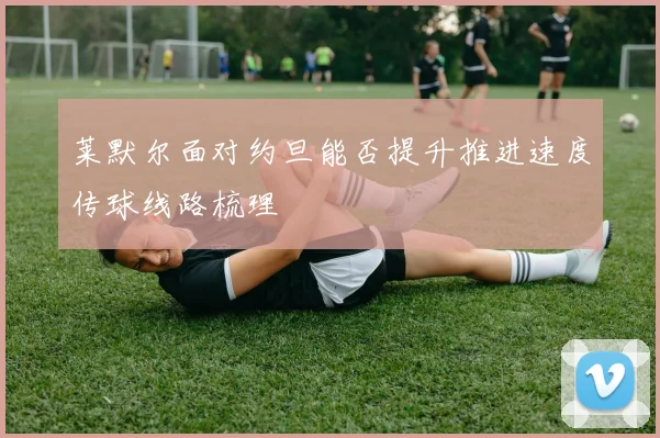 莱默尔面对约旦能否提升推进速度传球线路梳理