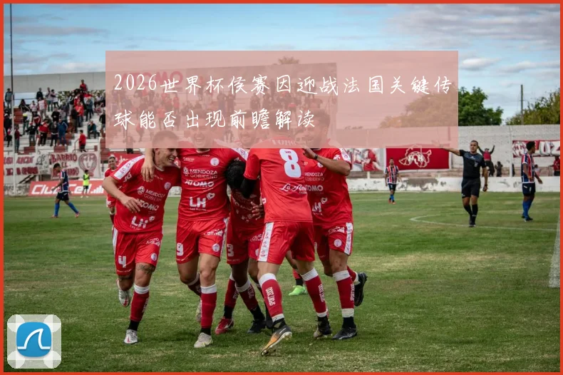 2026世界杯侯赛因迎战法国关键传球能否出现前瞻解读