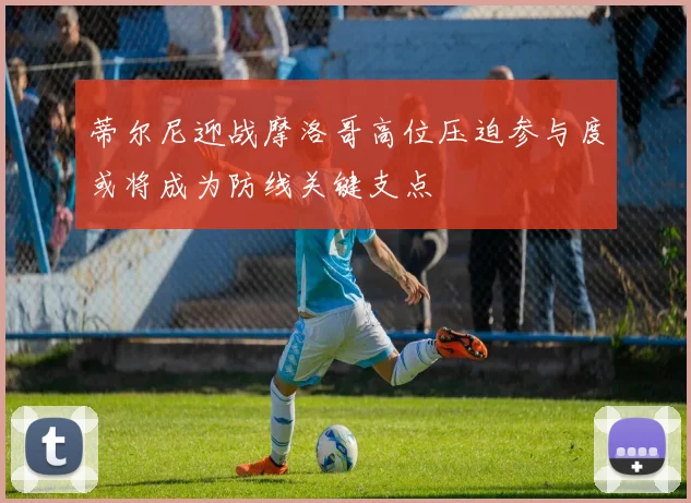 蒂尔尼迎战摩洛哥高位压迫参与度或将成为防线关键支点