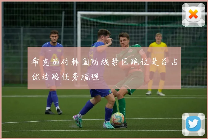 希克面对韩国防线禁区跑位是否占优边路任务梳理
