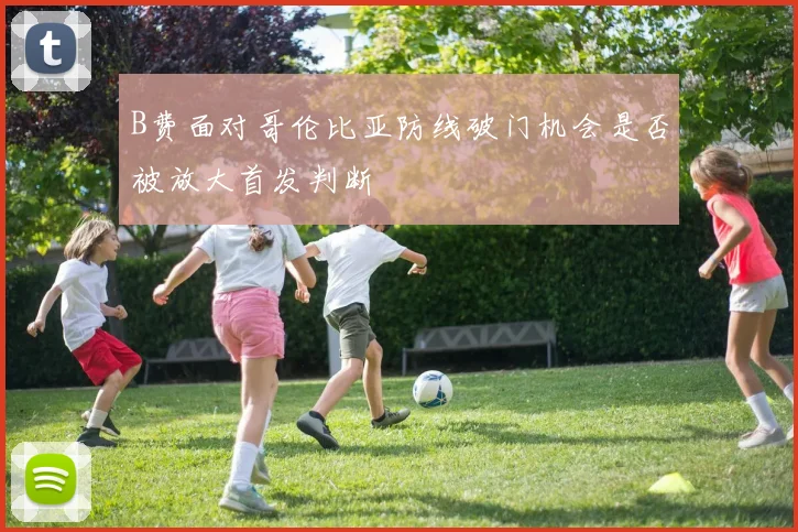 B费面对哥伦比亚防线破门机会是否被放大首发判断