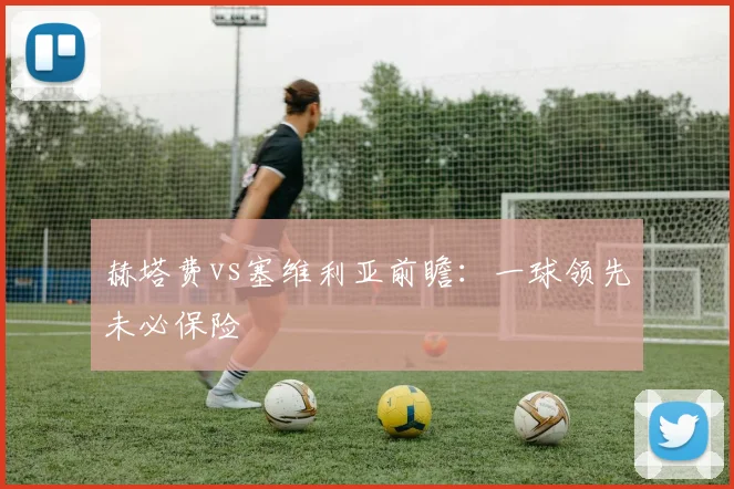 赫塔费vs塞维利亚前瞻：一球领先未必保险