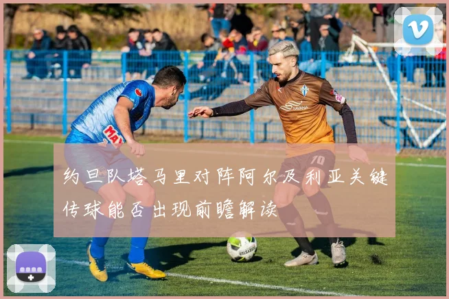 约旦队塔马里对阵阿尔及利亚关键传球能否出现前瞻解读