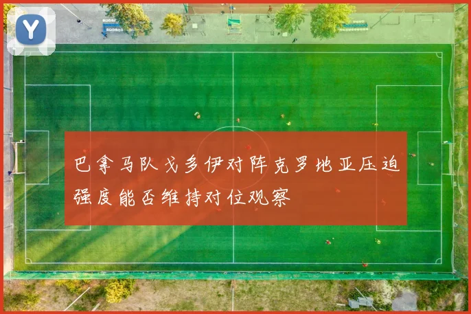 巴拿马队戈多伊对阵克罗地亚压迫强度能否维持对位观察