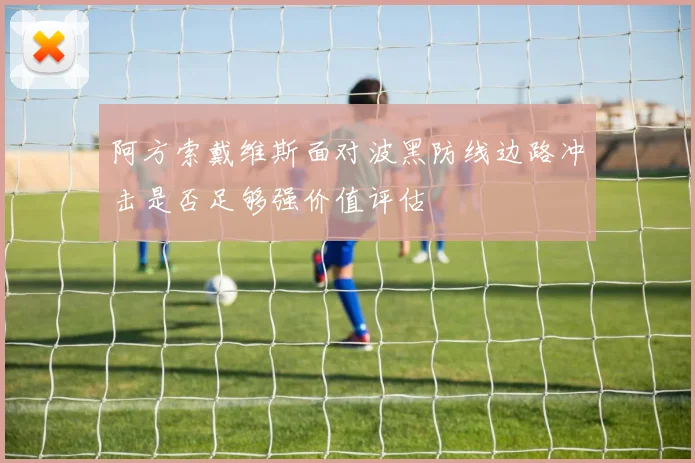 阿方索戴维斯面对波黑防线边路冲击是否足够强价值评估