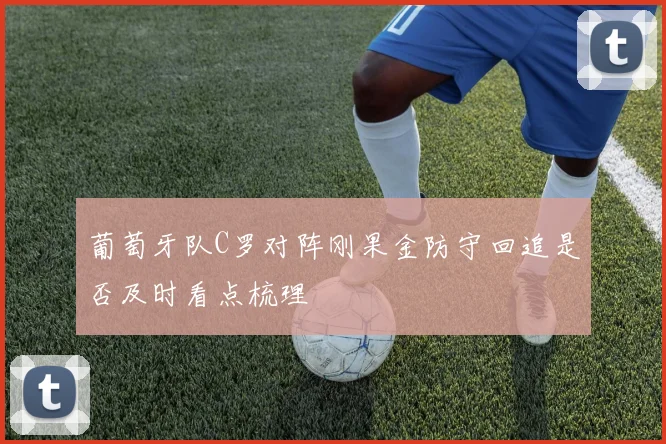 葡萄牙队C罗对阵刚果金防守回追是否及时看点梳理
