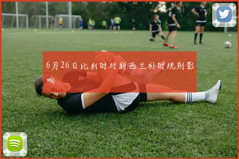 6月26日比利时对新西兰补时规则影响