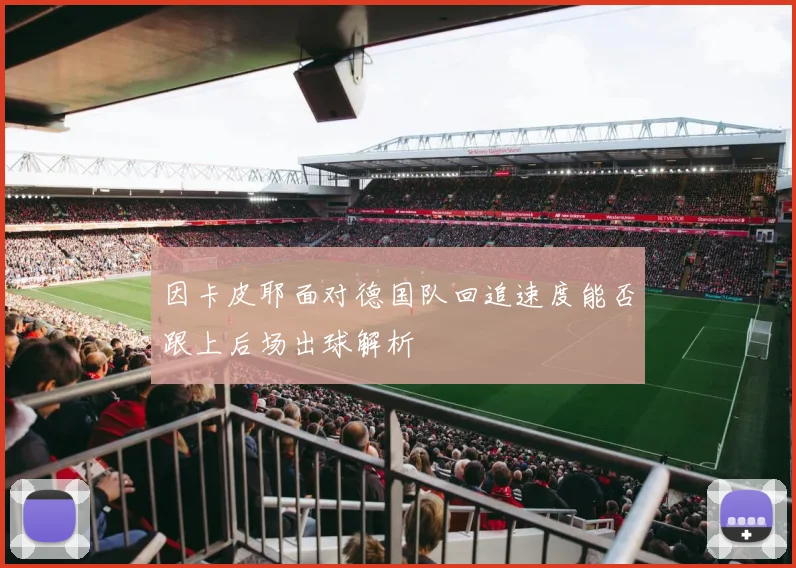 因卡皮耶面对德国队回追速度能否跟上后场出球解析