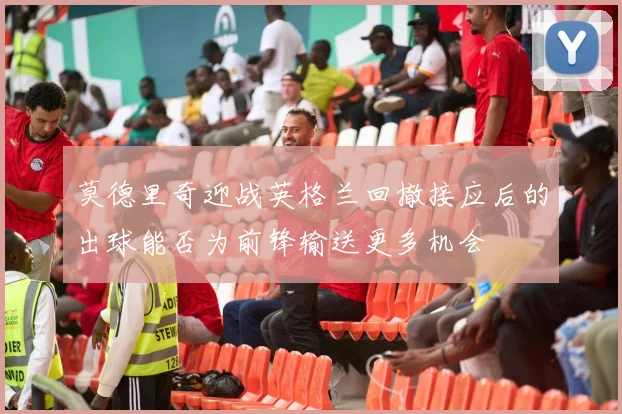 莫德里奇迎战英格兰回撤接应后的出球能否为前锋输送更多机会